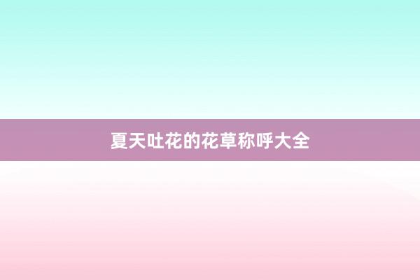 夏天吐花的花草称呼大全