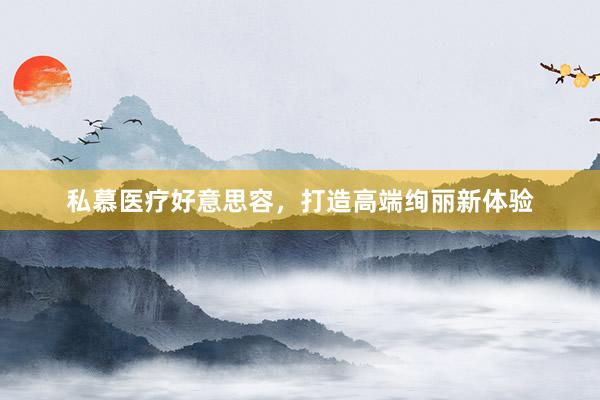 私慕医疗好意思容，打造高端绚丽新体验