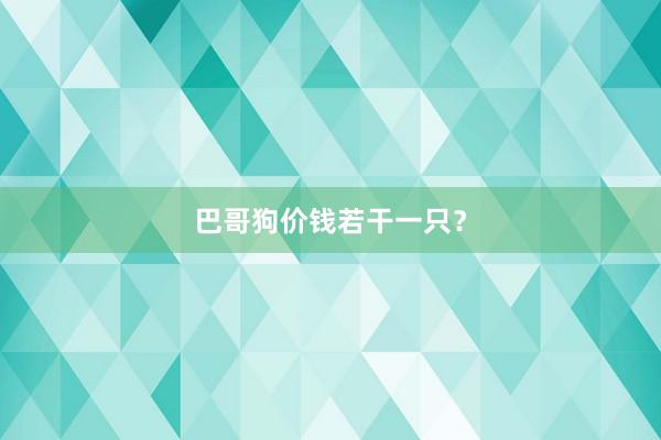 巴哥狗价钱若干一只？