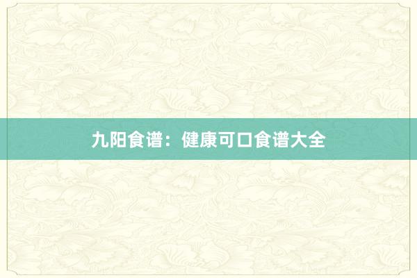 九阳食谱：健康可口食谱大全